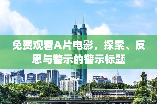 免费观看A片电影，探索、反思与警示的警示标题