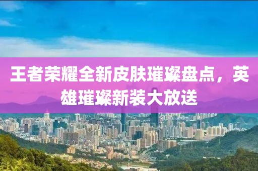 王者荣耀全新皮肤璀璨盘点，英雄璀璨新装大放送