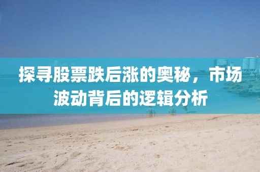 探寻股票跌后涨的奥秘，市场波动背后的逻辑分析