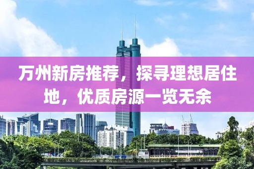 万州新房推荐，探寻理想居住地，优质房源一览无余