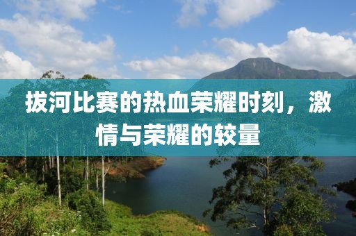 拔河比赛的热血荣耀时刻，激情与荣耀的较量