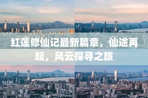 红莲修仙记最新篇章，仙途再起，风云探寻之旅