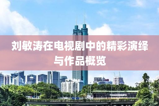 刘敏涛在电视剧中的精彩演绎与作品概览