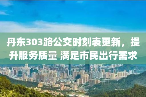 丹东303路公交时刻表更新，提升服务质量 满足市民出行需求