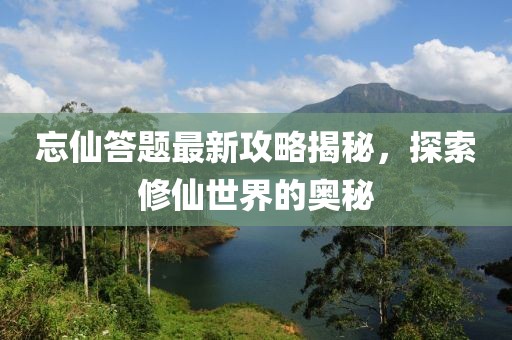 忘仙答题最新攻略揭秘，探索修仙世界的奥秘