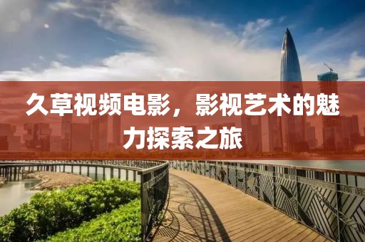 久草视频电影，影视艺术的魅力探索之旅