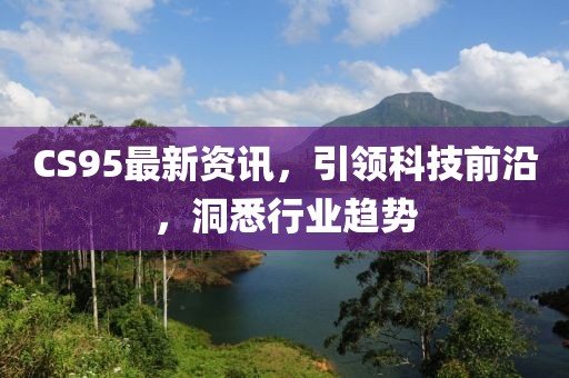 CS95最新资讯，引领科技前沿，洞悉行业趋势