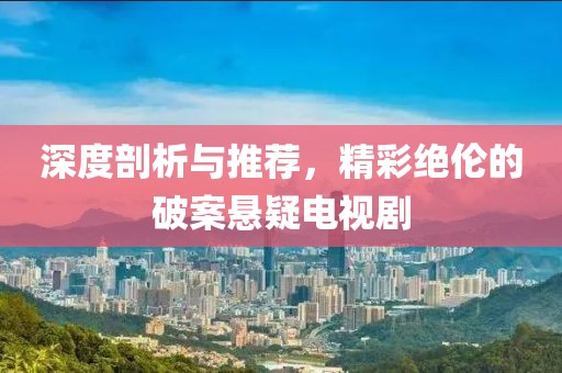 深度剖析与推荐，精彩绝伦的破案悬疑电视剧