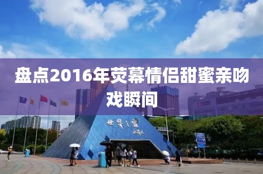盘点2016年荧幕情侣甜蜜亲吻戏瞬间