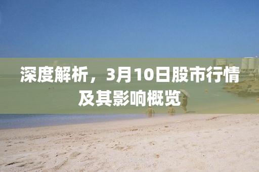 深度解析，3月10日股市行情及其影响概览