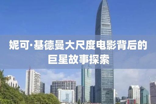 妮可·基德曼大尺度电影背后的巨星故事探索