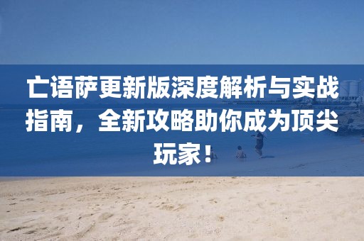 亡语萨更新版深度解析与实战指南，全新攻略助你成为顶尖玩家！