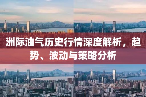 洲际油气历史行情深度解析，趋势、波动与策略分析