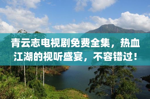 青云志电视剧免费全集，热血江湖的视听盛宴，不容错过！