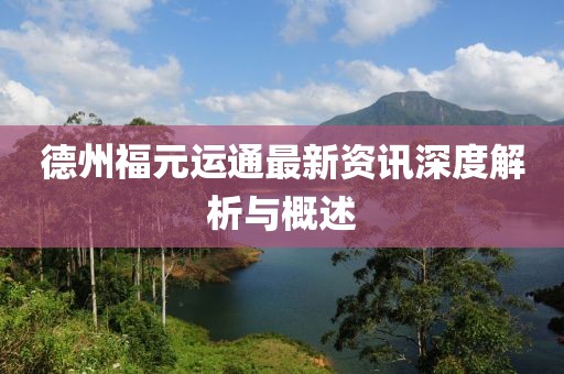 德州福元运通最新资讯深度解析与概述