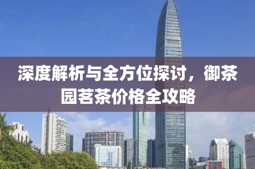 深度解析与全方位探讨，御茶园茗茶价格全攻略