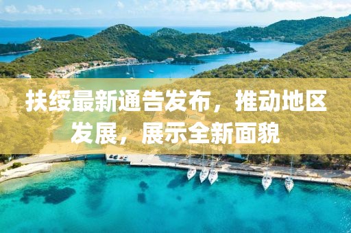 扶绥最新通告发布，推动地区发展，展示全新面貌