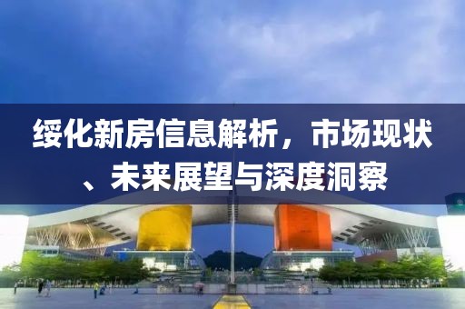 绥化新房信息解析，市场现状、未来展望与深度洞察