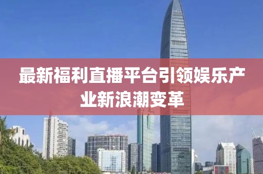 最新福利直播平台引领娱乐产业新浪潮变革