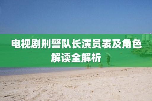 电视剧刑警队长演员表及角色解读全解析