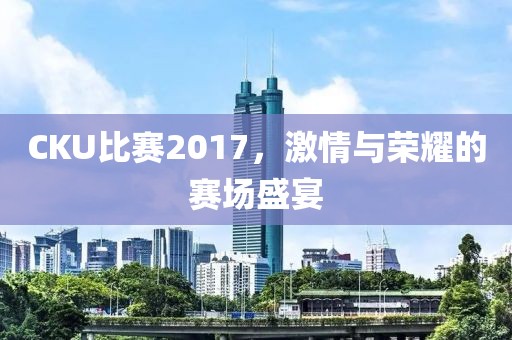 CKU比赛2017，激情与荣耀的赛场盛宴