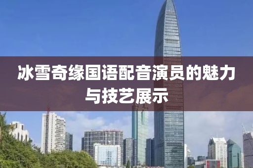 冰雪奇缘国语配音演员的魅力与技艺展示