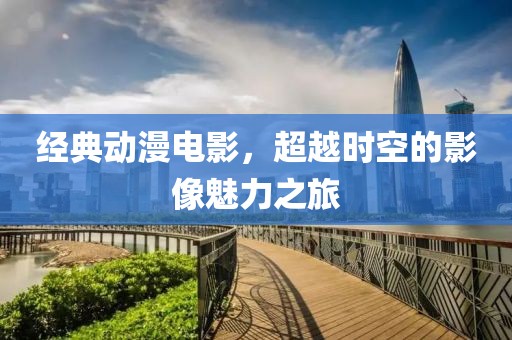 经典动漫电影，超越时空的影像魅力之旅