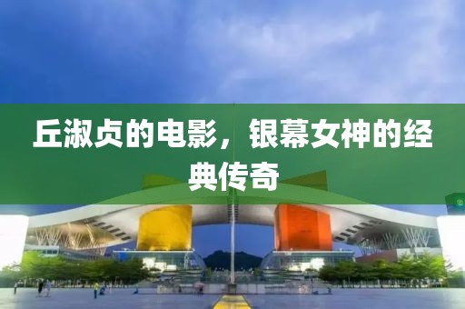 丘淑贞的电影，银幕女神的经典传奇