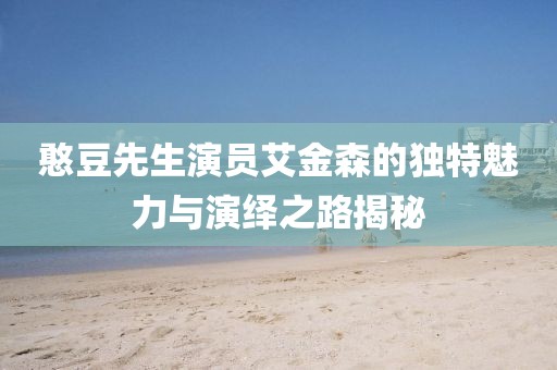 憨豆先生演员艾金森的独特魅力与演绎之路揭秘