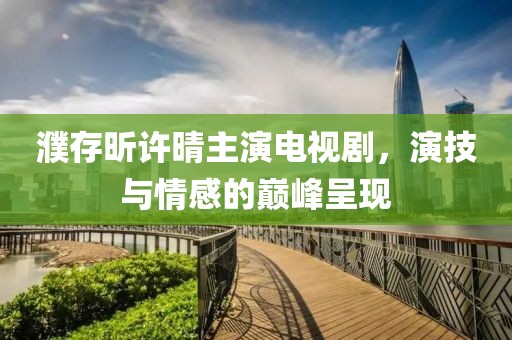 濮存昕许晴主演电视剧，演技与情感的巅峰呈现