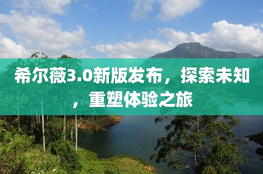 希尔薇3.0新版发布，探索未知，重塑体验之旅