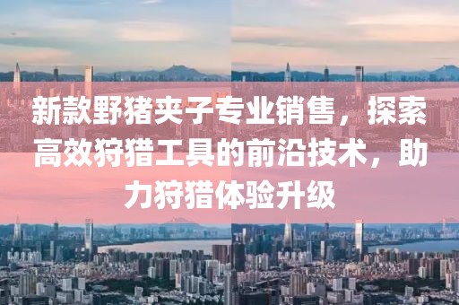 新款野猪夹子专业销售，探索高效狩猎工具的前沿技术，助力狩猎体验升级