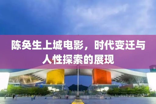 陈奂生上城电影，时代变迁与人性探索的展现