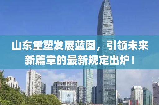 山东重塑发展蓝图，引领未来新篇章的最新规定出炉！