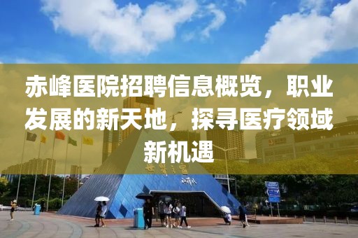 赤峰医院招聘信息概览，职业发展的新天地，探寻医疗领域新机遇