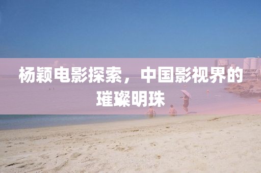 杨颖电影探索，中国影视界的璀璨明珠