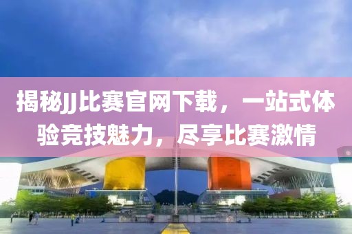 揭秘JJ比赛官网下载，一站式体验竞技魅力，尽享比赛激情