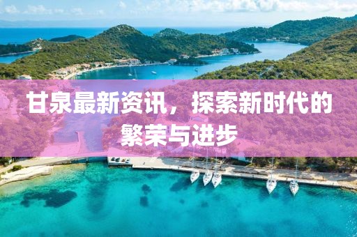 甘泉最新资讯，探索新时代的繁荣与进步