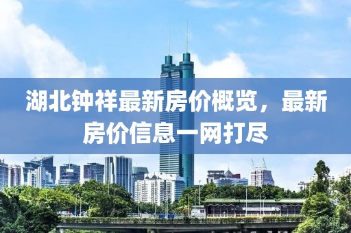 湖北钟祥最新房价概览，最新房价信息一网打尽