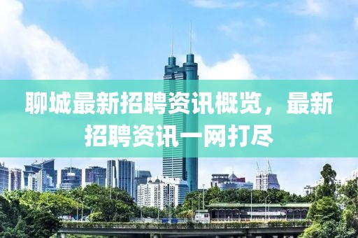 聊城最新招聘资讯概览，最新招聘资讯一网打尽