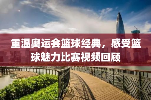 重温奥运会篮球经典，感受篮球魅力比赛视频回顾