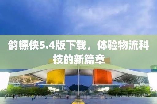 韵镖侠5.4版下载，体验物流科技的新篇章