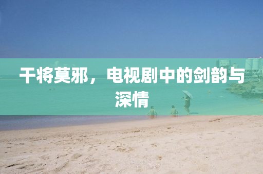 干将莫邪，电视剧中的剑韵与深情