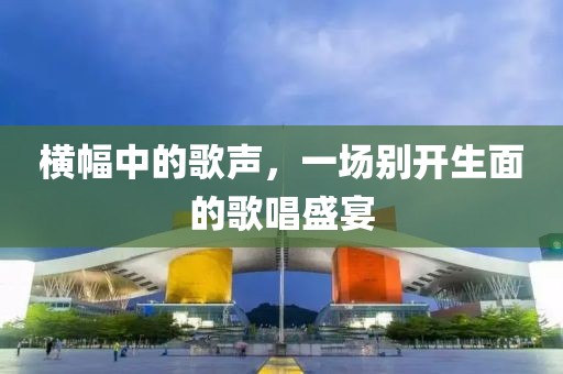 横幅中的歌声，一场别开生面的歌唱盛宴