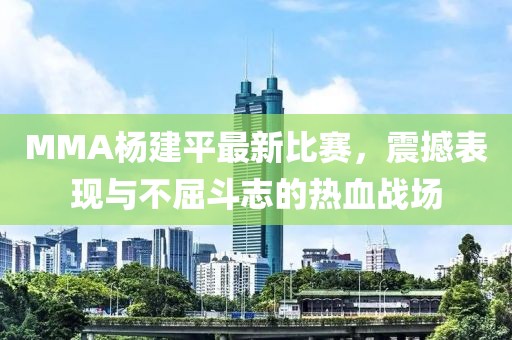MMA杨建平最新比赛，震撼表现与不屈斗志的热血战场