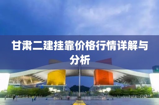 甘肃二建挂靠价格行情详解与分析