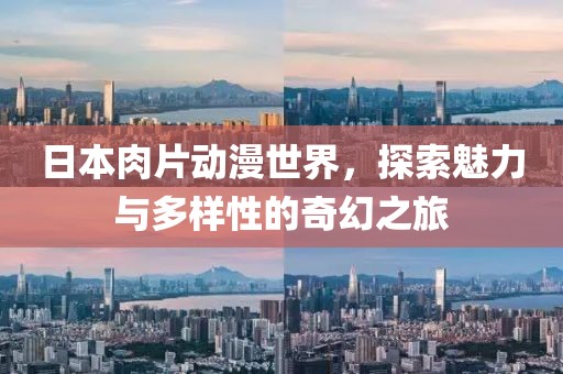 日本肉片动漫世界，探索魅力与多样性的奇幻之旅