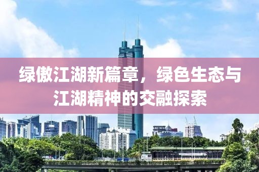 绿傲江湖新篇章，绿色生态与江湖精神的交融探索