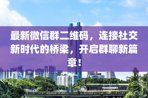 最新微信群二维码，连接社交新时代的桥梁，开启群聊新篇章！