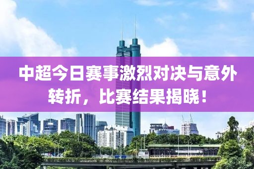 中超今日赛事激烈对决与意外转折，比赛结果揭晓！